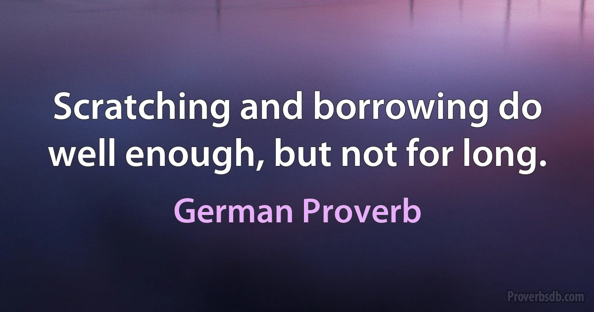 Scratching and borrowing do well enough, but not for long. (German Proverb)