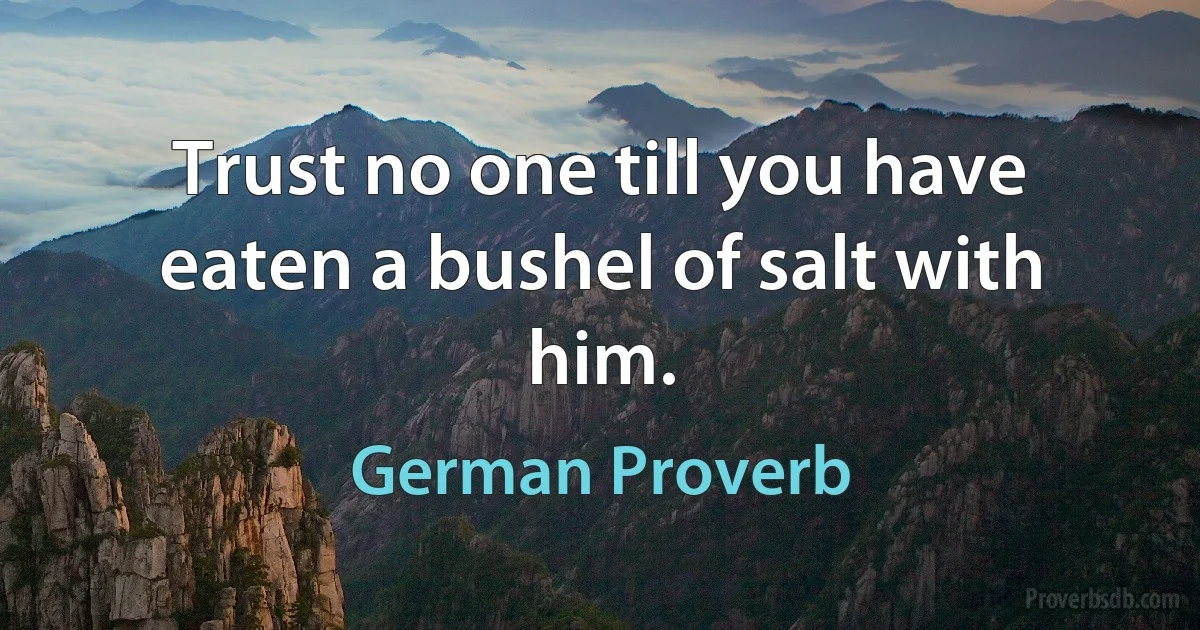 Trust no one till you have eaten a bushel of salt with him. (German Proverb)