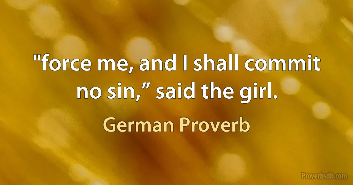 "force me, and I shall commit no sin,” said the girl. (German Proverb)