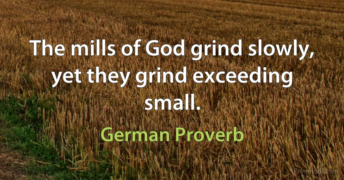 The mills of God grind slowly, yet they grind exceeding small. (German Proverb)