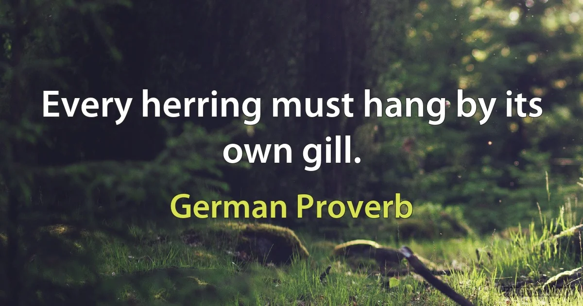 Every herring must hang by its own gill. (German Proverb)