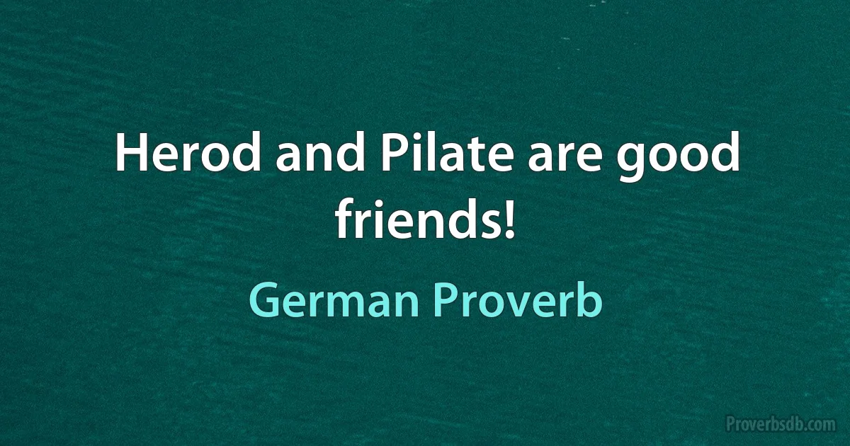 Herod and Pilate are good friends! (German Proverb)