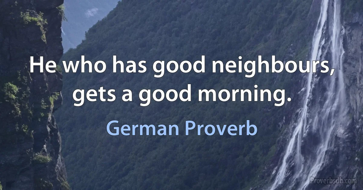 He who has good neighbours, gets a good morning. (German Proverb)