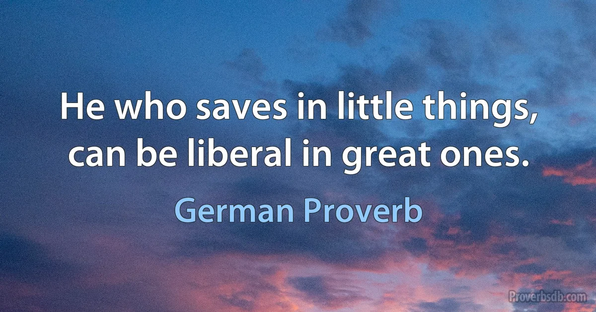 He who saves in little things, can be liberal in great ones. (German Proverb)