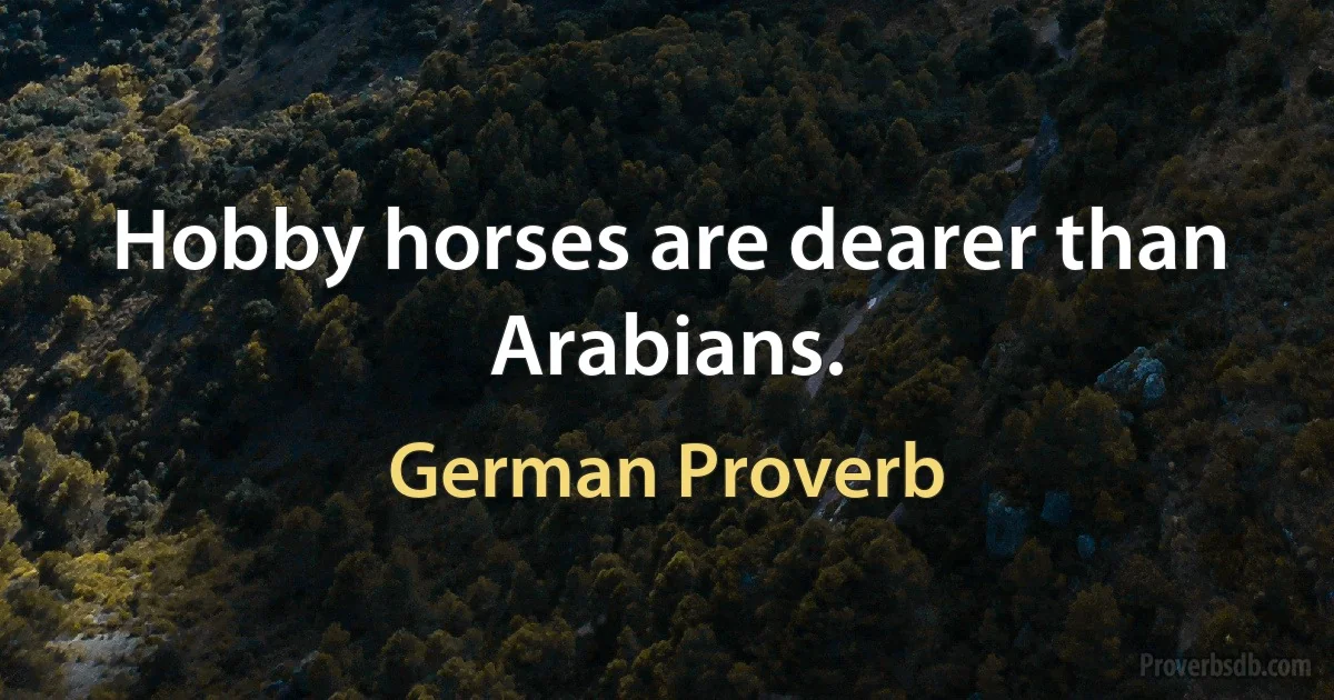 Hobby horses are dearer than Arabians. (German Proverb)