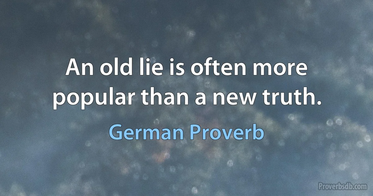 An old lie is often more popular than a new truth. (German Proverb)