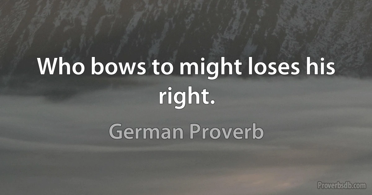 Who bows to might loses his right. (German Proverb)