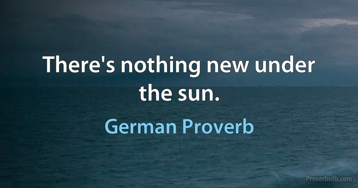 There's nothing new under the sun. (German Proverb)