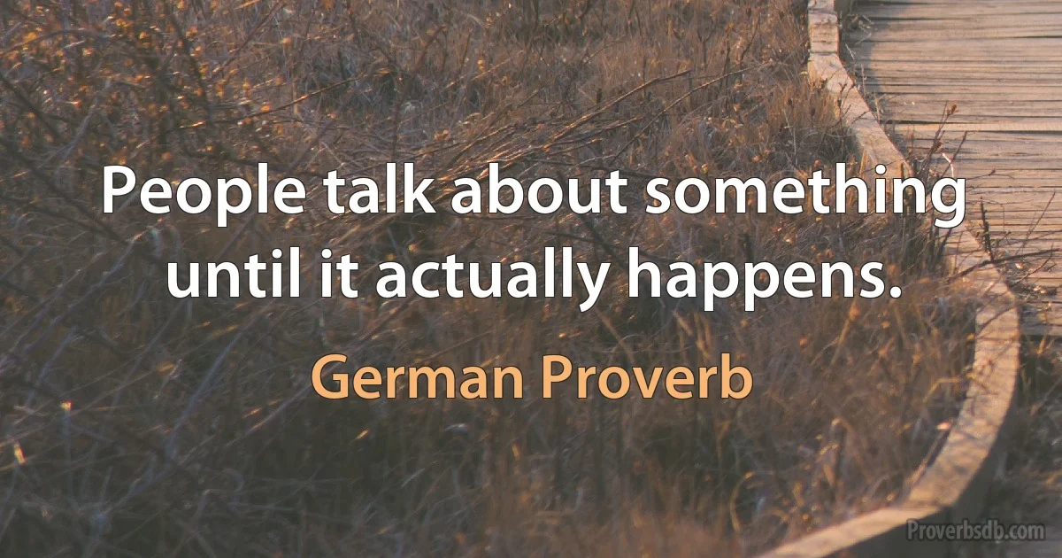 People talk about something until it actually happens. (German Proverb)