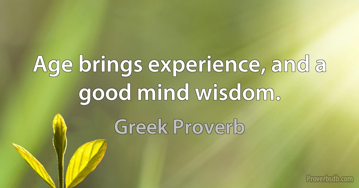 Age brings experience, and a good mind wisdom. (Greek Proverb)