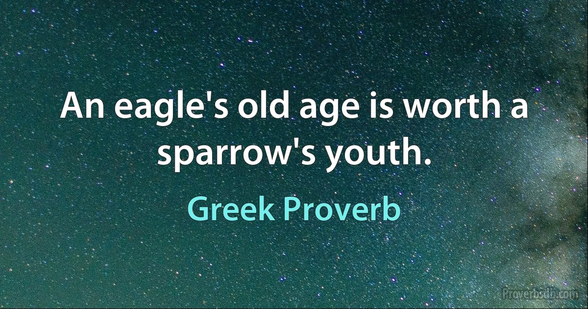 An eagle's old age is worth a sparrow's youth. (Greek Proverb)