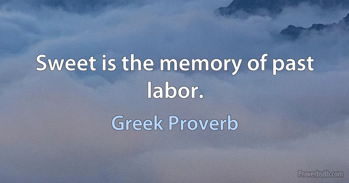 Sweet is the memory of past labor. (Greek Proverb)