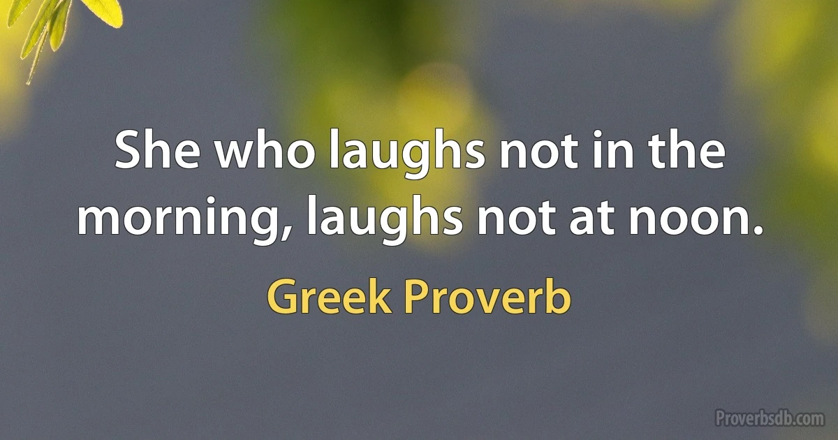 She who laughs not in the morning, laughs not at noon. (Greek Proverb)