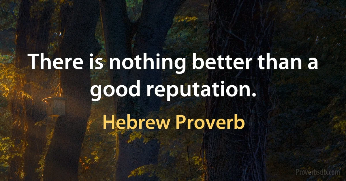 There is nothing better than a good reputation. (Hebrew Proverb)