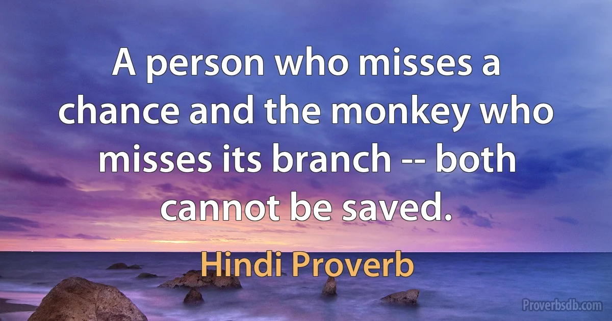 A person who misses a chance and the monkey who misses its branch -- both cannot be saved. (Hindi Proverb)