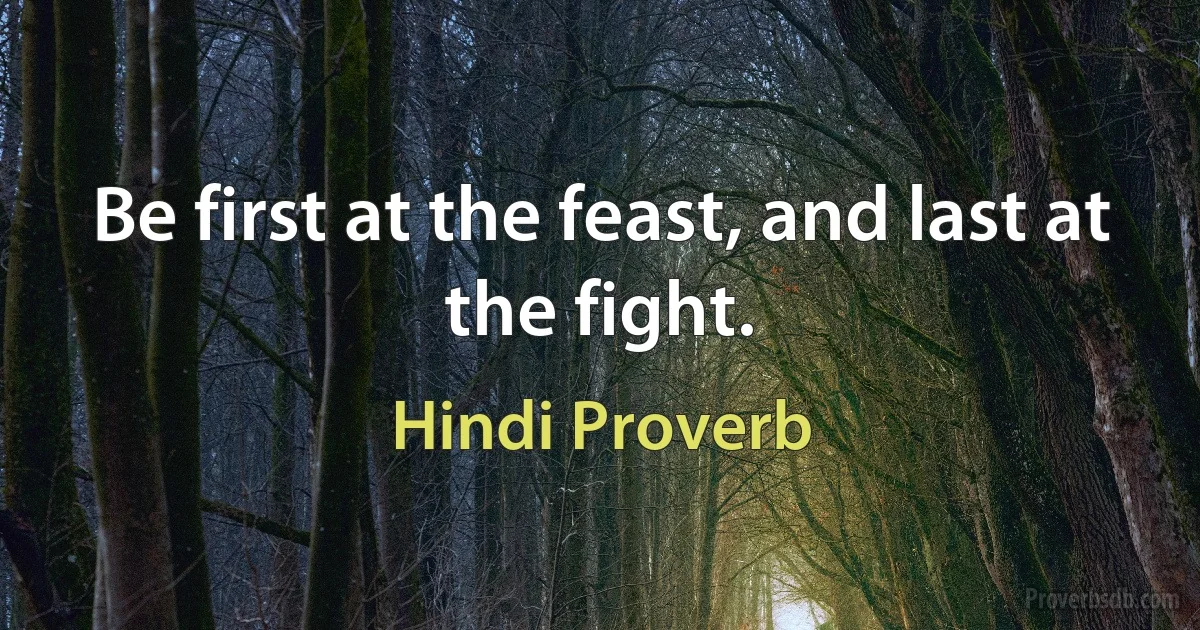 Be first at the feast, and last at the fight. (Hindi Proverb)