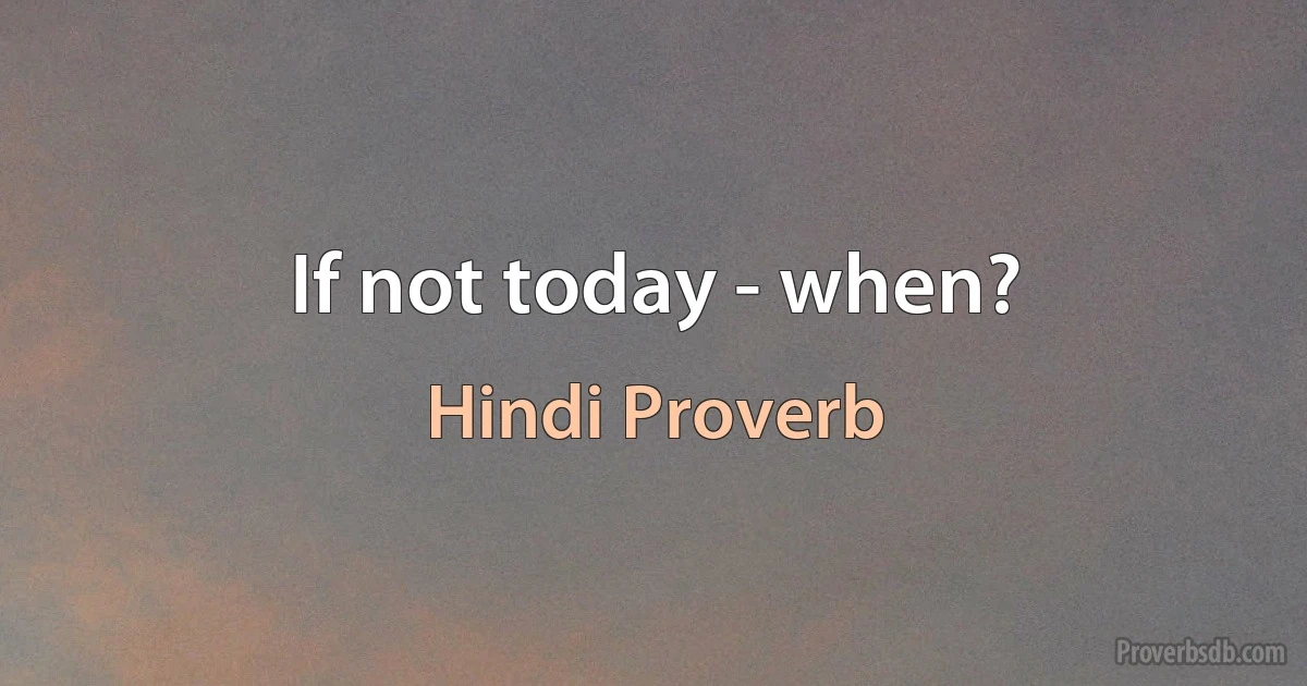 If not today - when? (Hindi Proverb)