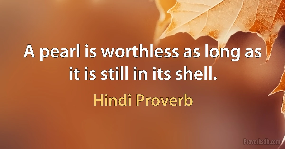 A pearl is worthless as long as it is still in its shell. (Hindi Proverb)