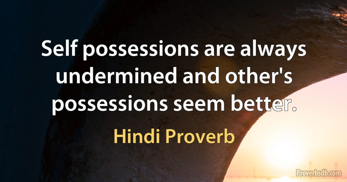 Self possessions are always undermined and other's possessions seem better. (Hindi Proverb)