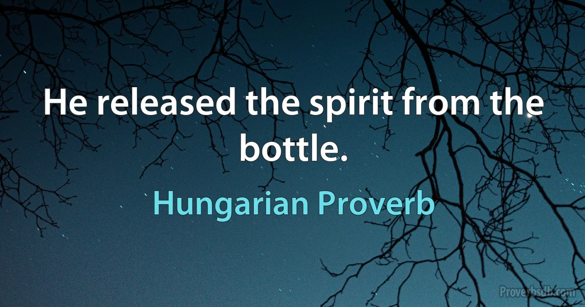 He released the spirit from the bottle. (Hungarian Proverb)