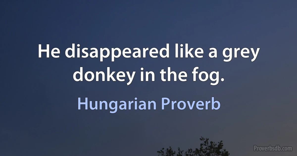 He disappeared like a grey donkey in the fog. (Hungarian Proverb)