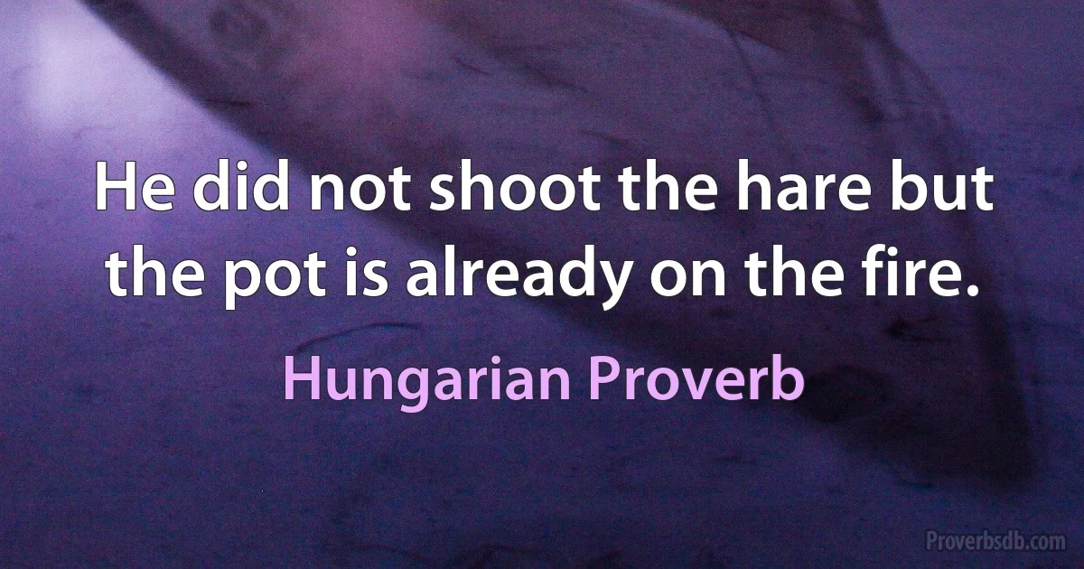 He did not shoot the hare but the pot is already on the fire. (Hungarian Proverb)