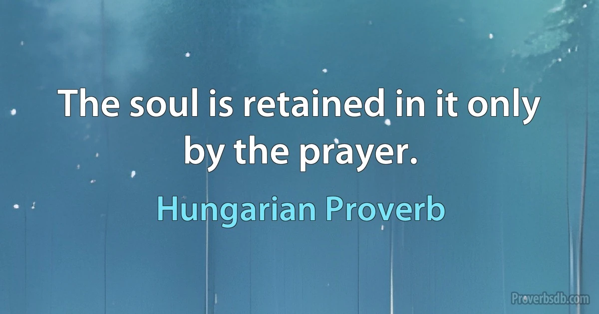 The soul is retained in it only by the prayer. (Hungarian Proverb)