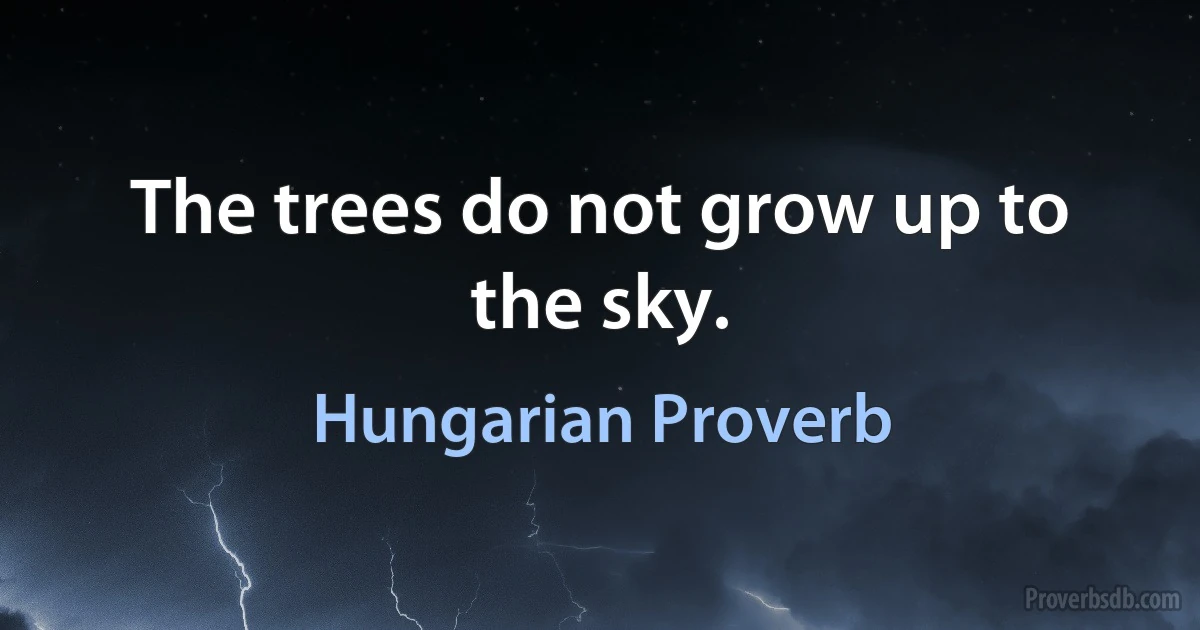 The trees do not grow up to the sky. (Hungarian Proverb)