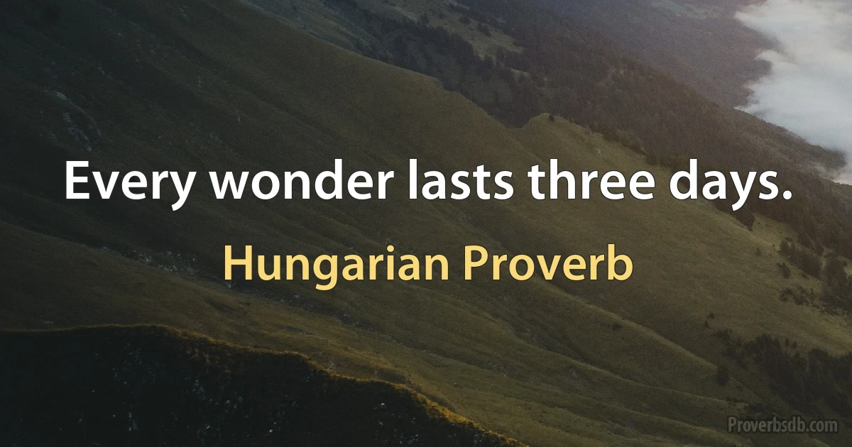 Every wonder lasts three days. (Hungarian Proverb)