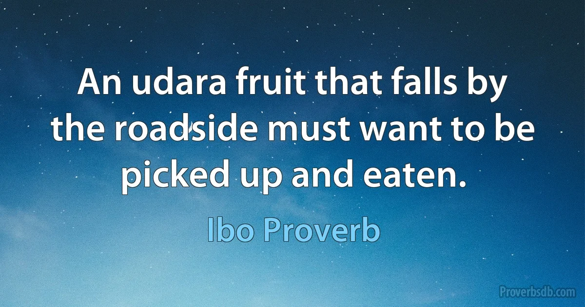 An udara fruit that falls by the roadside must want to be picked up and eaten. (Ibo Proverb)