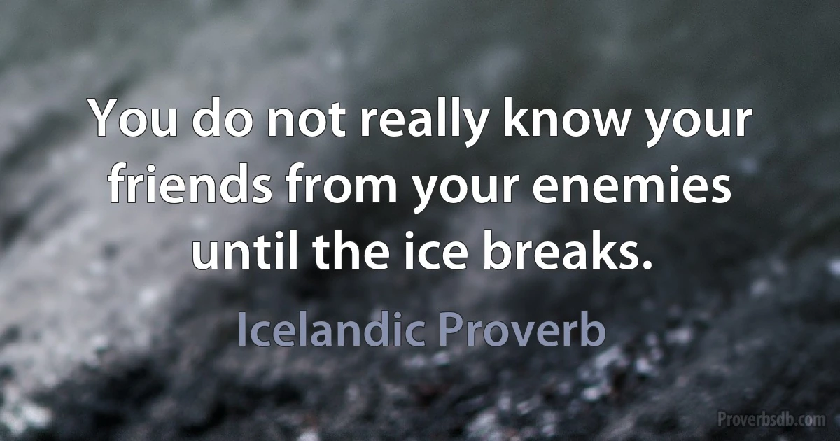 You do not really know your friends from your enemies until the ice breaks. (Icelandic Proverb)