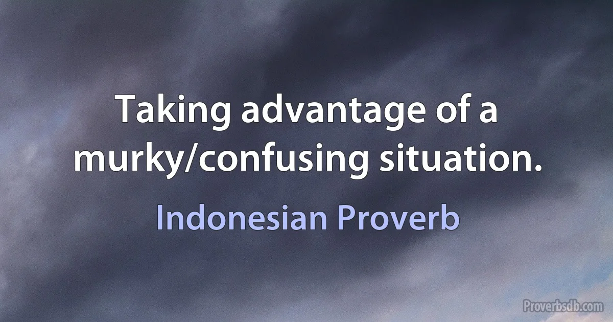 Taking advantage of a murky/confusing situation. (Indonesian Proverb)