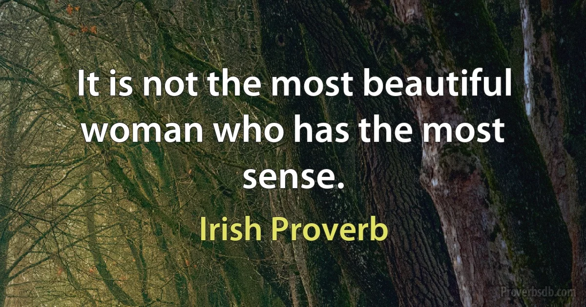 It is not the most beautiful woman who has the most sense. (Irish Proverb)