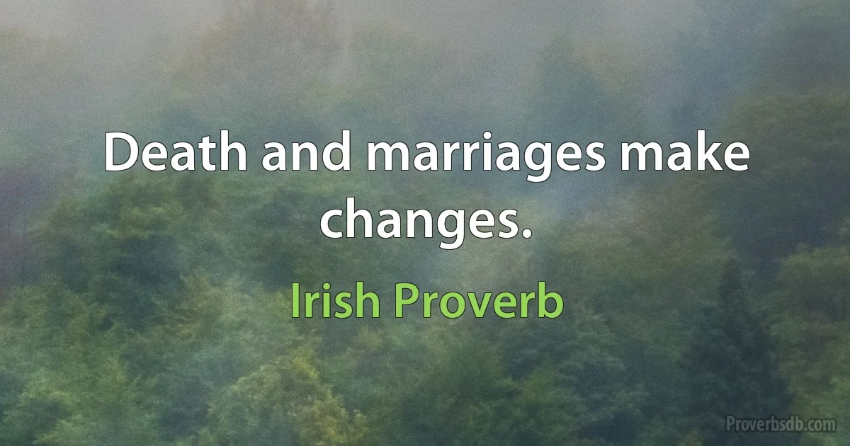 Death and marriages make changes. (Irish Proverb)