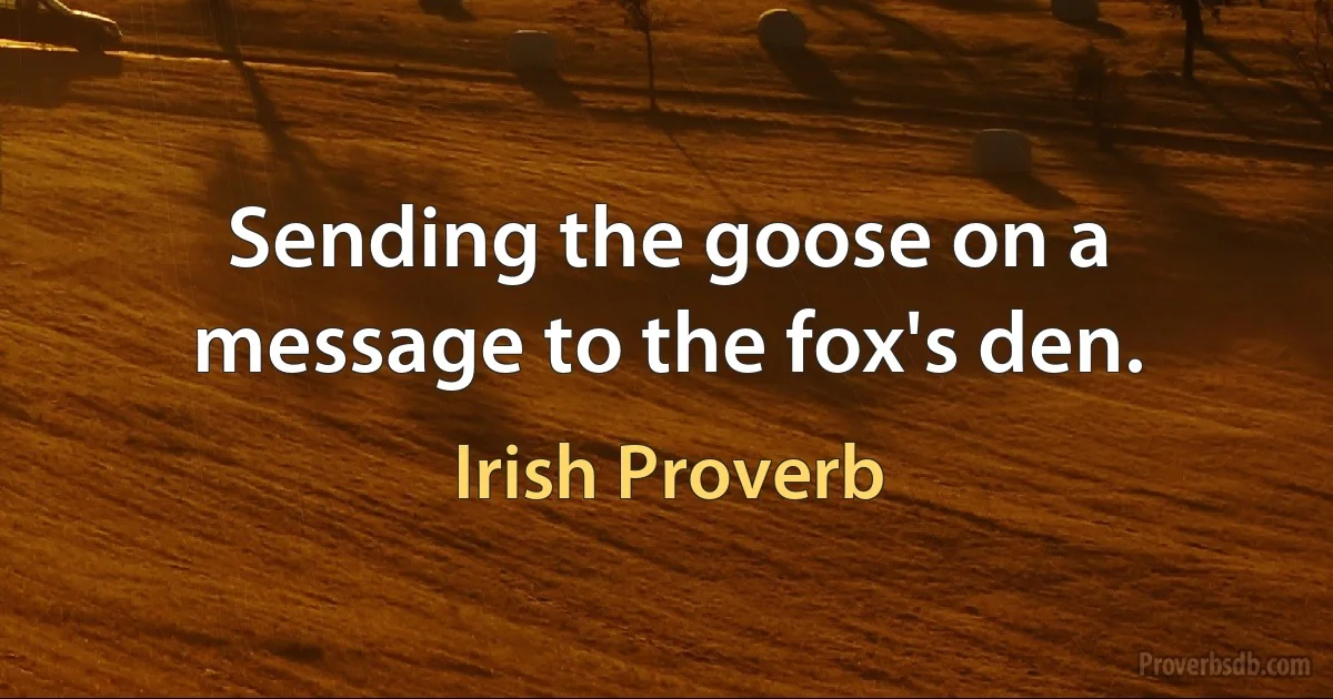 Sending the goose on a message to the fox's den. (Irish Proverb)