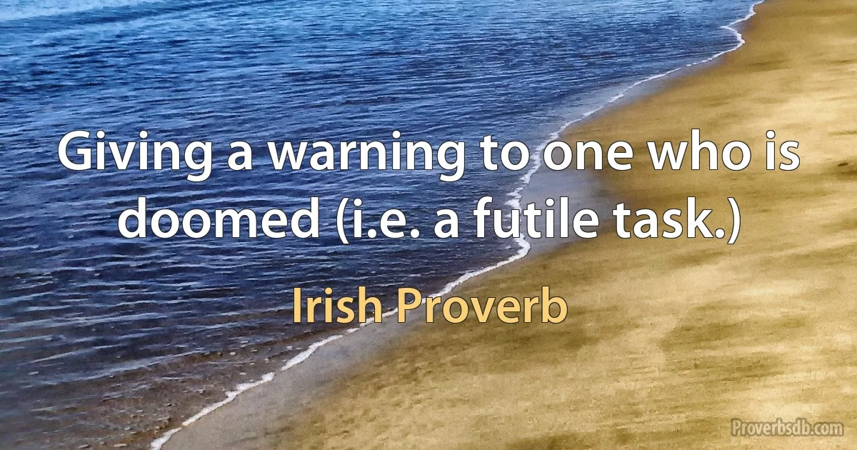 Giving a warning to one who is doomed (i.e. a futile task.) (Irish Proverb)