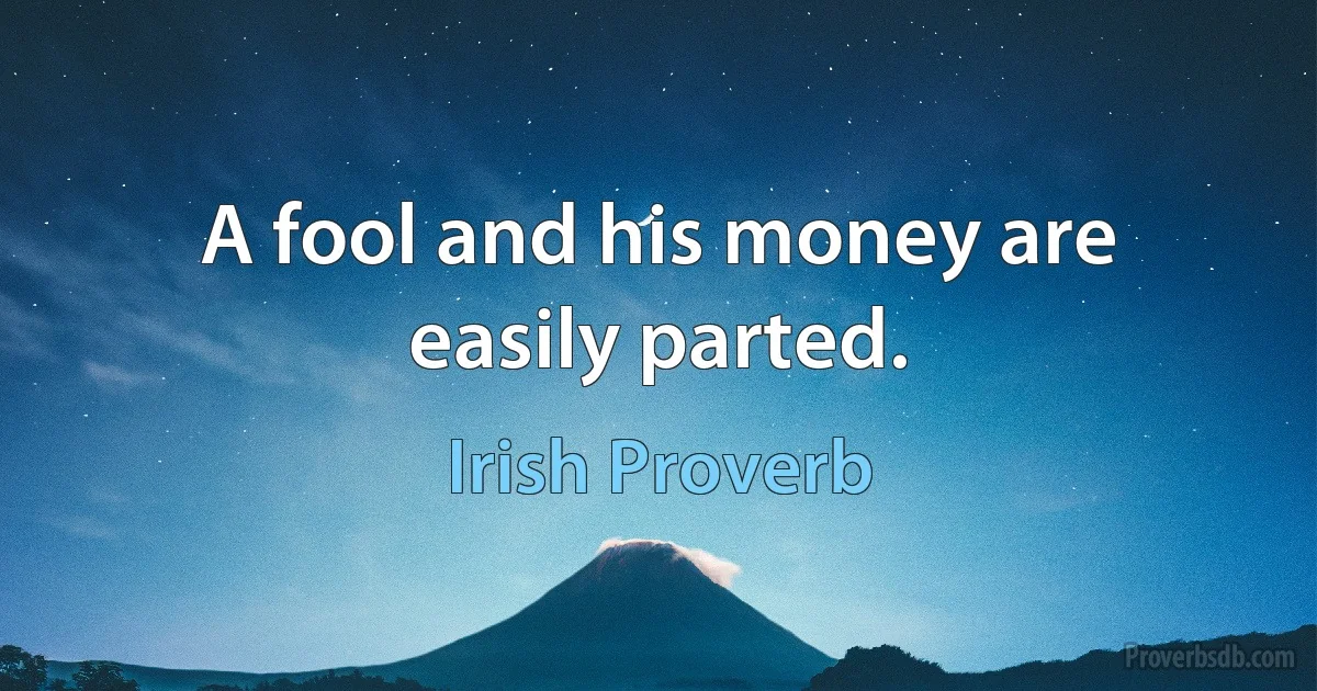 A fool and his money are easily parted. (Irish Proverb)