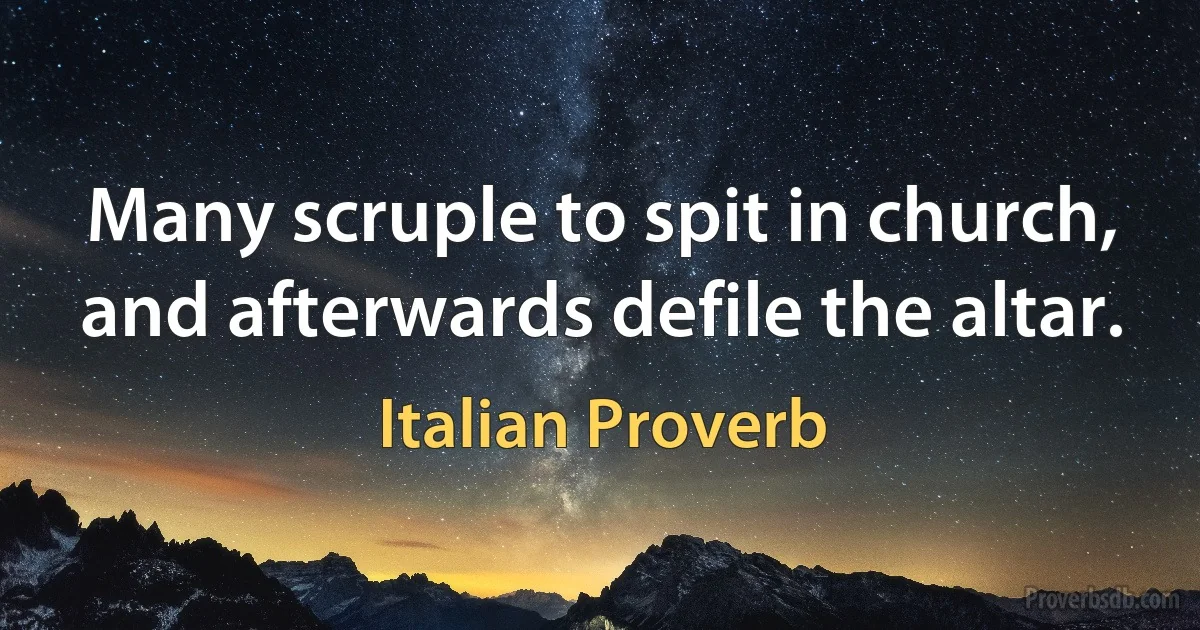 Many scruple to spit in church, and afterwards defile the altar. (Italian Proverb)