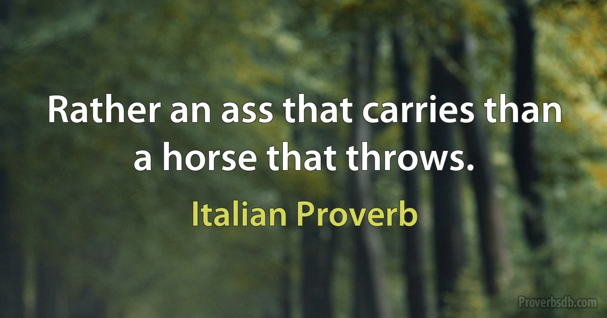 Rather an ass that carries than a horse that throws. (Italian Proverb)