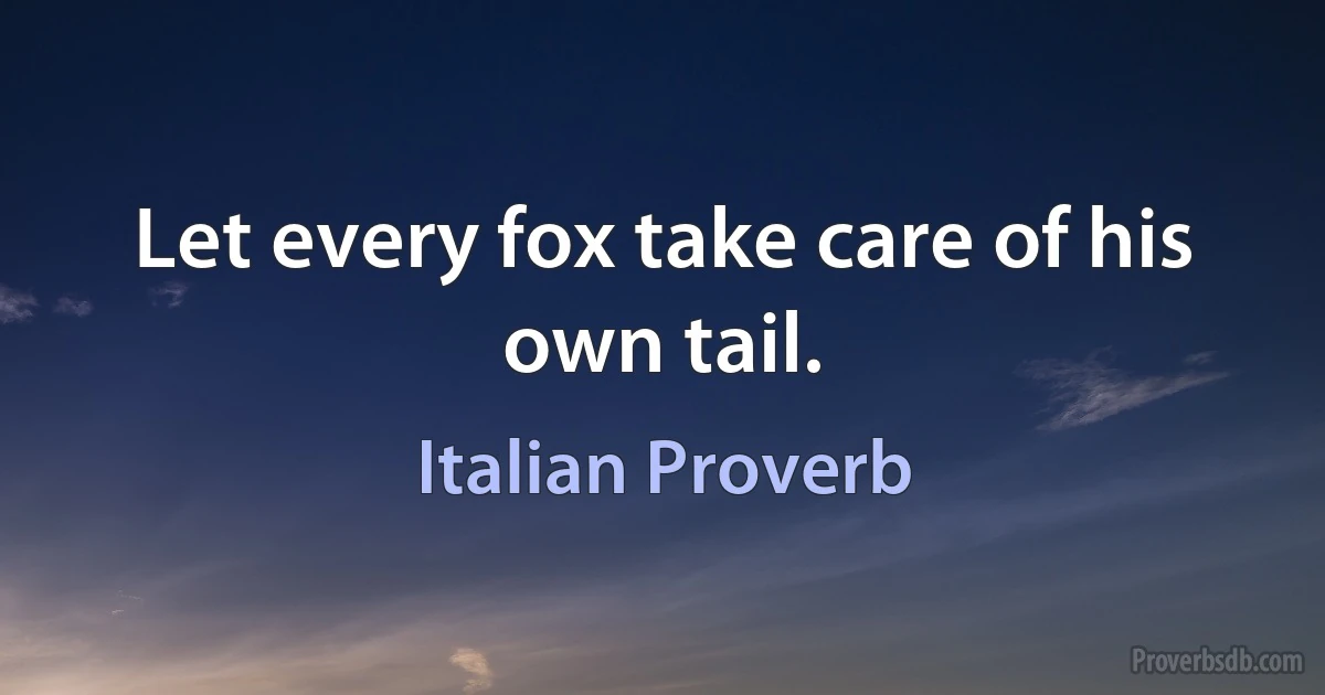 Let every fox take care of his own tail. (Italian Proverb)