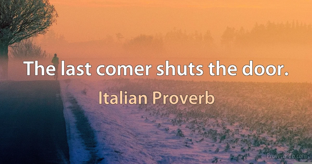 The last comer shuts the door. (Italian Proverb)