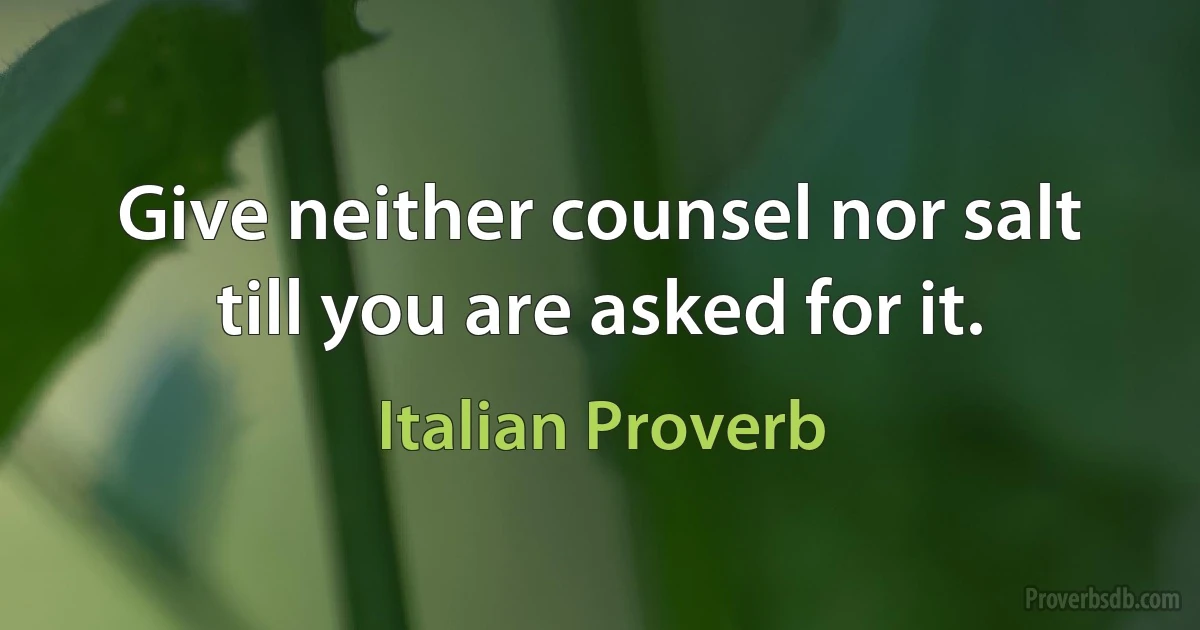 Give neither counsel nor salt till you are asked for it. (Italian Proverb)