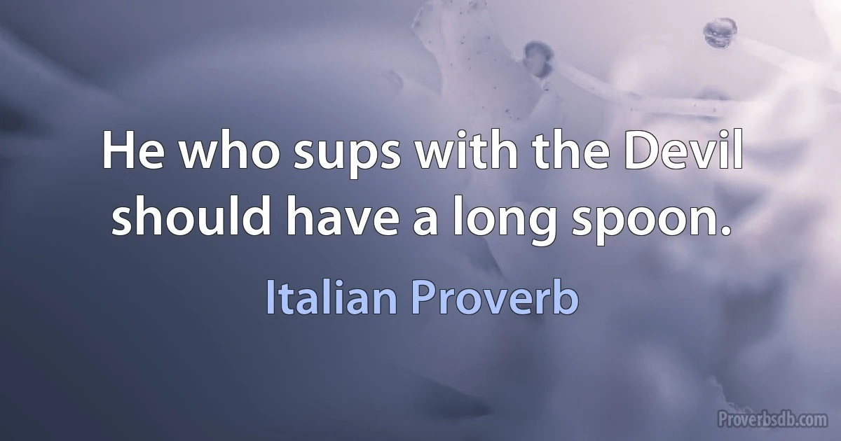 He who sups with the Devil should have a long spoon. (Italian Proverb)