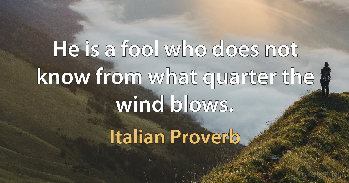 He is a fool who does not know from what quarter the wind blows. (Italian Proverb)