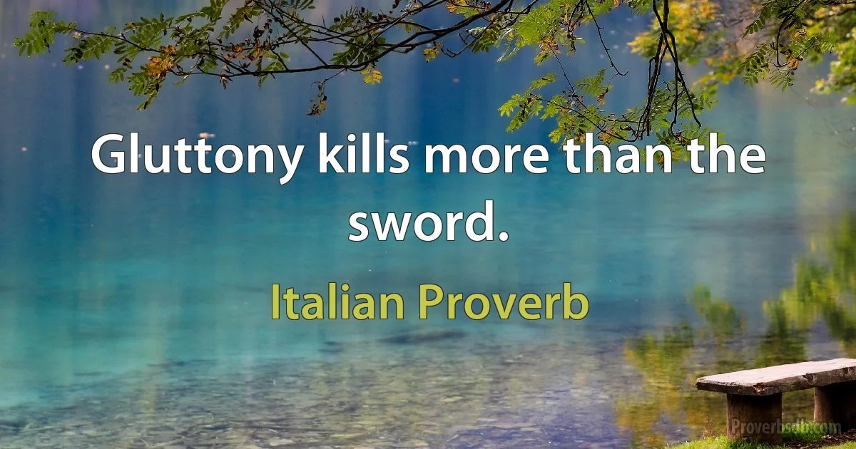 Gluttony kills more than the sword. (Italian Proverb)