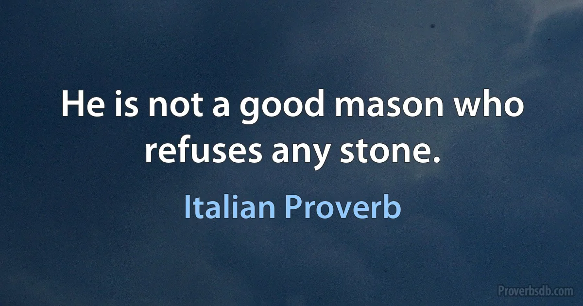 He is not a good mason who refuses any stone. (Italian Proverb)