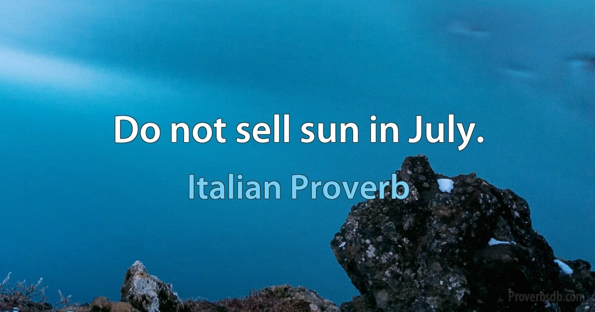 Do not sell sun in July. (Italian Proverb)