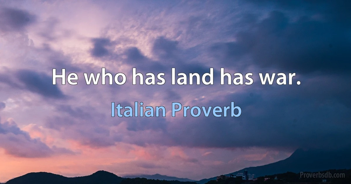 He who has land has war. (Italian Proverb)