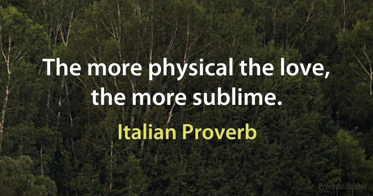 The more physical the love, the more sublime. (Italian Proverb)