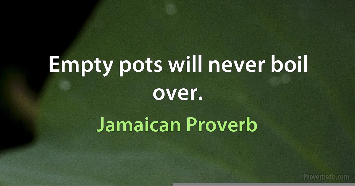 Empty pots will never boil over. (Jamaican Proverb)